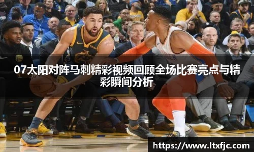 07太阳对阵马刺精彩视频回顾全场比赛亮点与精彩瞬间分析