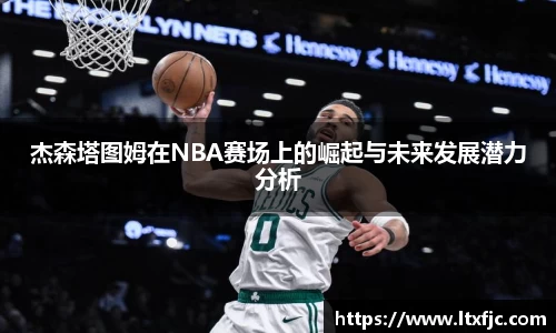 杰森塔图姆在NBA赛场上的崛起与未来发展潜力分析