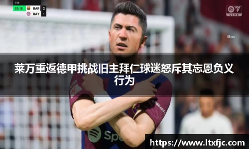 莱万重返德甲挑战旧主拜仁球迷怒斥其忘恩负义行为