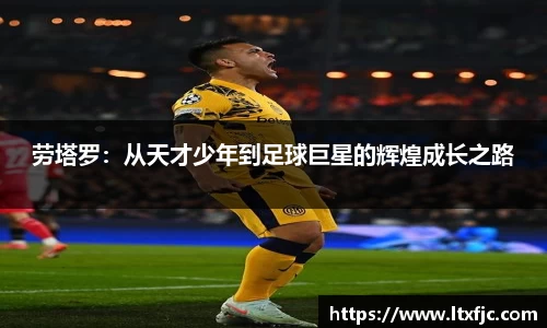劳塔罗：从天才少年到足球巨星的辉煌成长之路