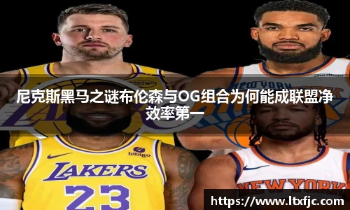 尼克斯黑马之谜布伦森与OG组合为何能成联盟净效率第一